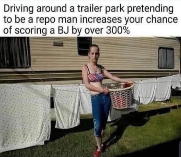 Driving around a trailer park pretending to be a repo man increases your chance of scoring a BJ by over 300%
