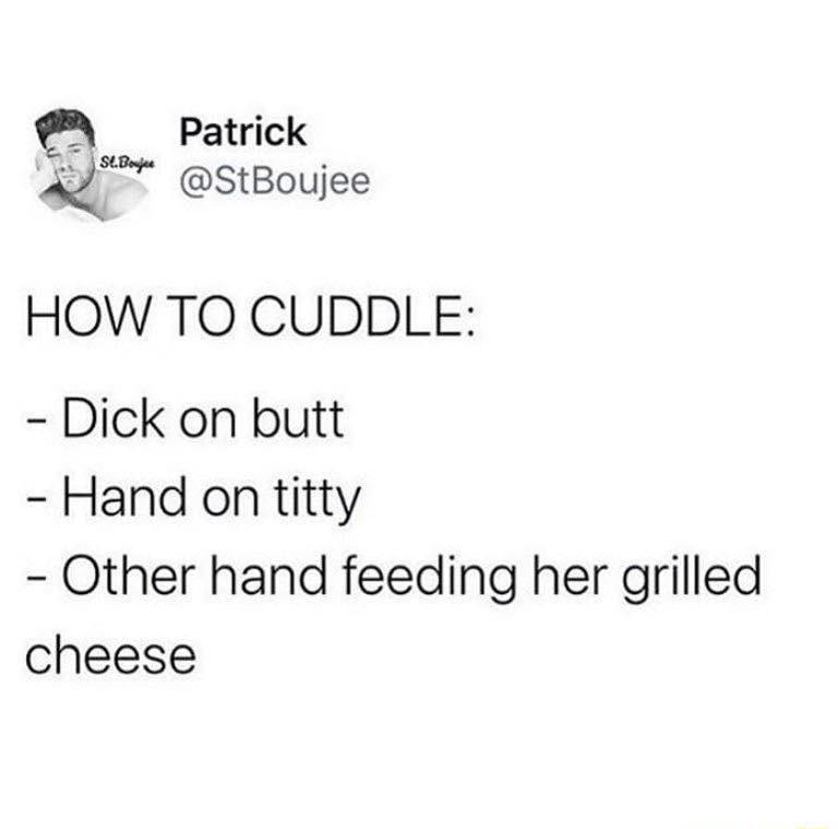 Patrick 4 StBoujee HOW TO CUDDLE Dick on butt Hand on titty Other hand feeding her grilled cheese