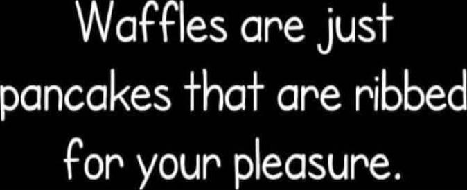 Waffles are just pancakes that are ribbed for your pleasure.