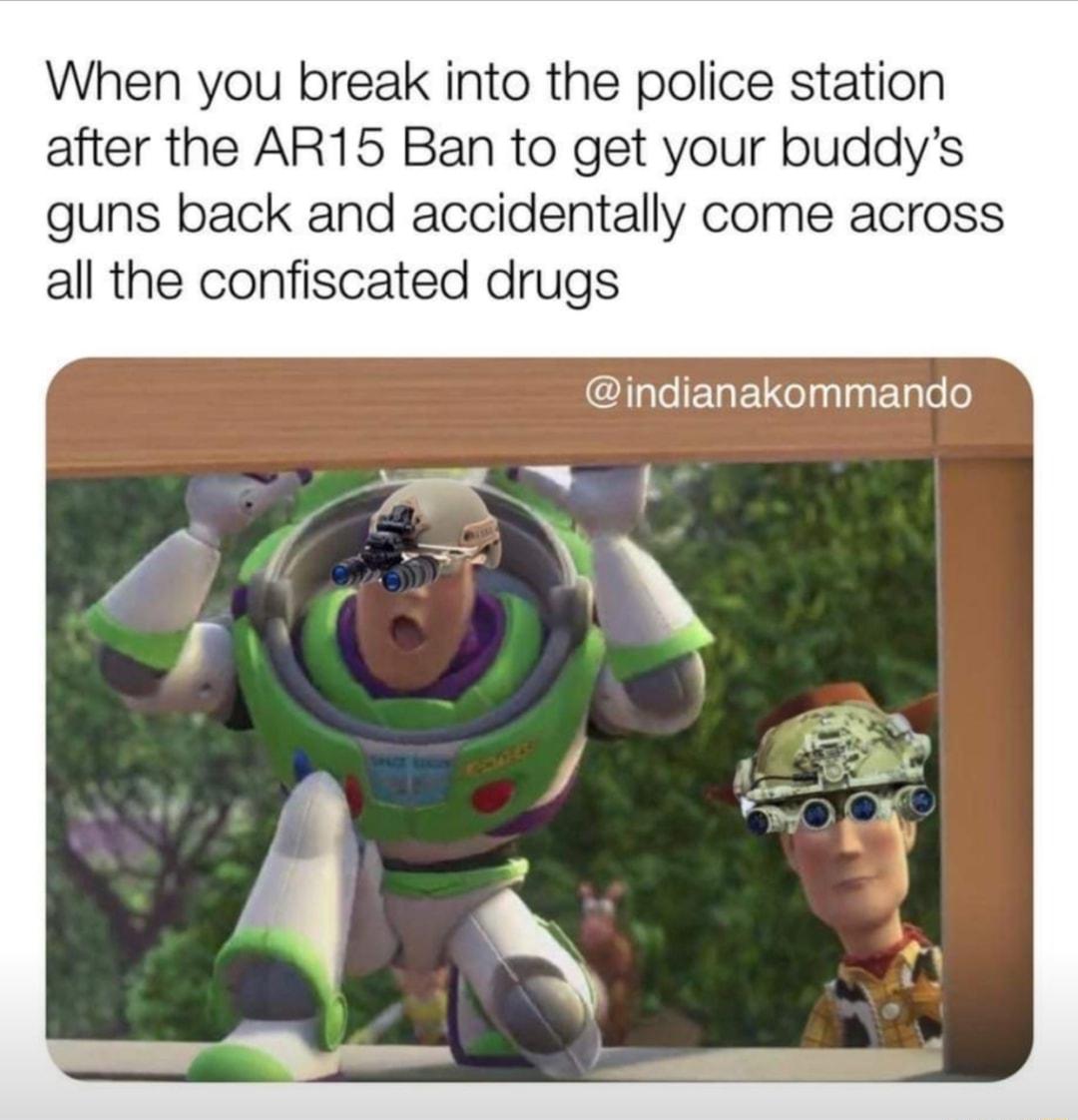 When you break into the police station after the AR15 Ban to get your buddys guns back and accidentally come across all the confiscated drugs CIHEELRELGT Y