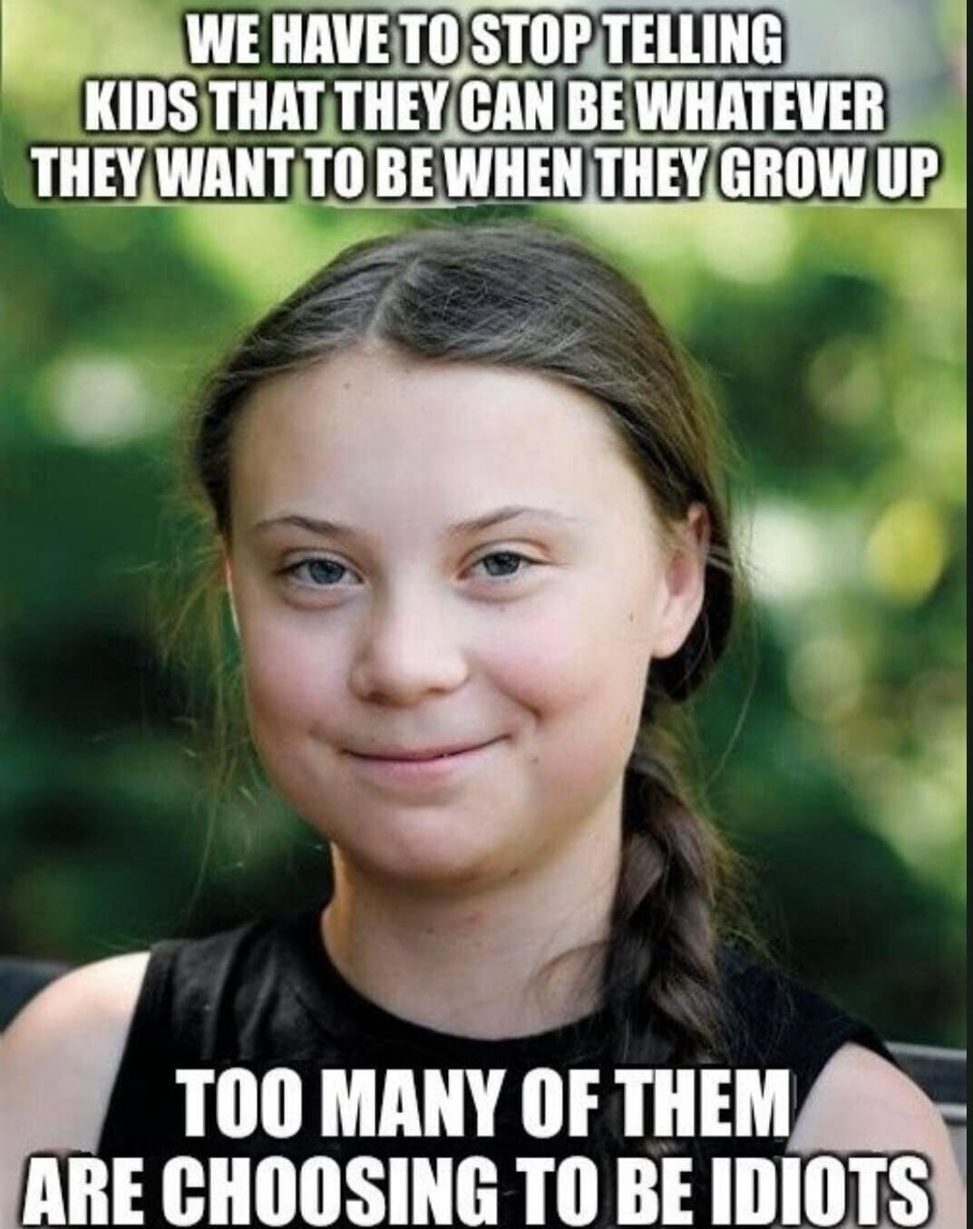 WE HAVE TO STOP TELLING KIDS THAT THEY CAN BE WHATEVER THEY WANT TO BE WHEN THEY GROW UP
TOO MANY OF THEM ARE CHOOSING TO BE IDIOTS
