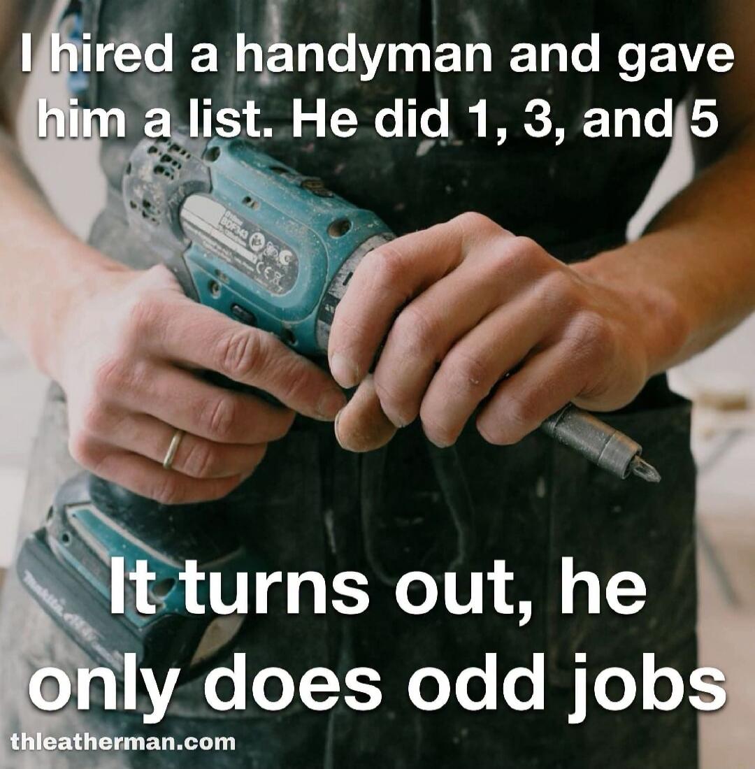 I hired a handyman and gave him a list. He did 1, 3, and 5. It turns out, he only does odd jobs.