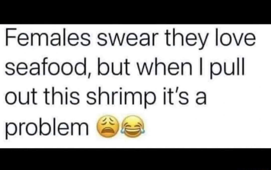 Females swear they love seafood but when pull out this shrimpits a problem