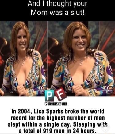 And thought your Mom was a slut EECIEACITE In 2004 Lisa Sparks broke the world record for the highest number of men slept within a single day Sleeping with a total of 919 men in 24 hours