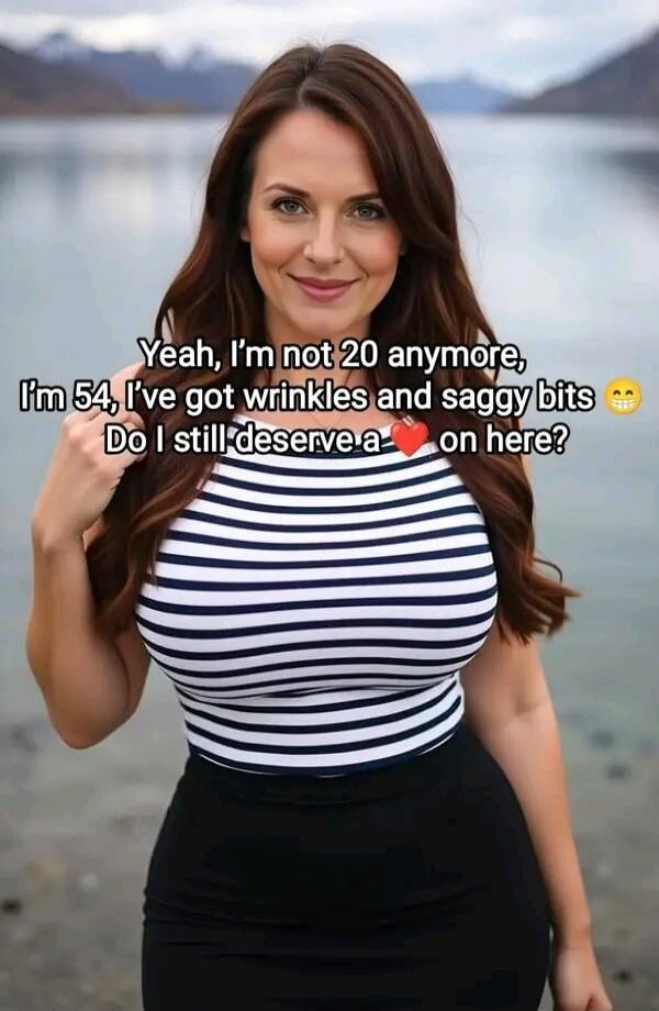 Yeah, I'm not 20 anymore, I'm 54, I've got wrinkles and saggy bits. Do I still deserve a heart on here?