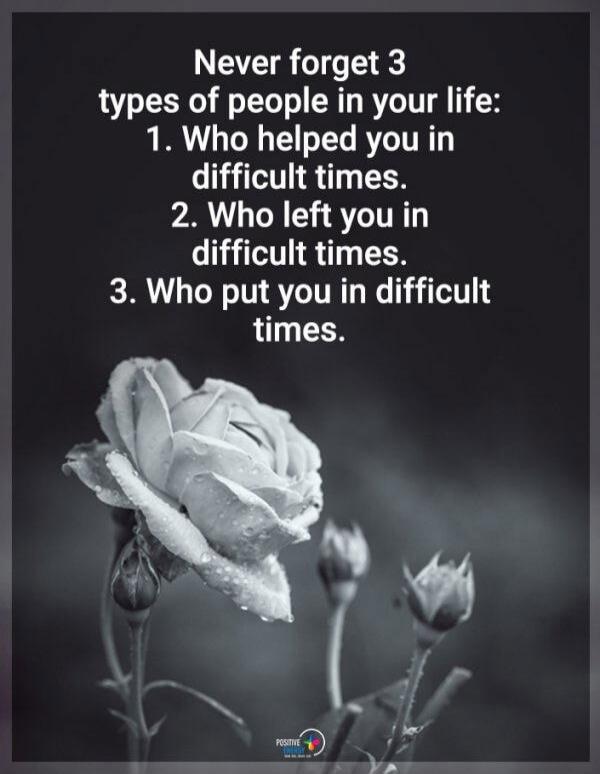 Never forget 3 types of people in your life: 1. Who helped you in difficult times. 2. Who left you in difficult times. 3. Who put you in difficult times.