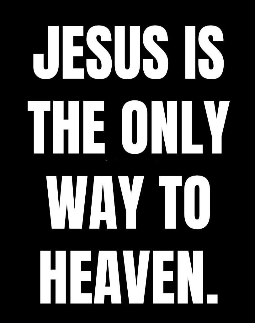JESUS IS THE ONLY WAY TO HEAVEN.