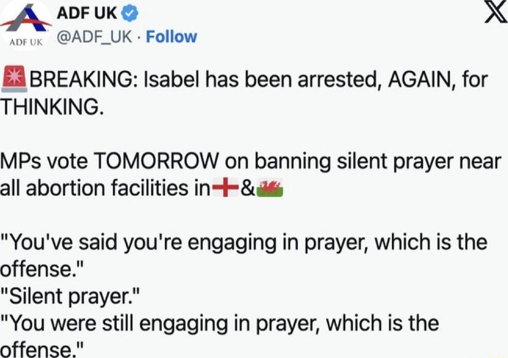 A ADF UK A wroe ADF_UK Follow EA BREAKING Isabel has been arrested AGAIN for THINKING MPs vote TOMORROW on banning silent prayer near all abortion facilities int Youve said youre engaging in prayer which is the offense Silent prayer You were still engaging in prayer which is the offense