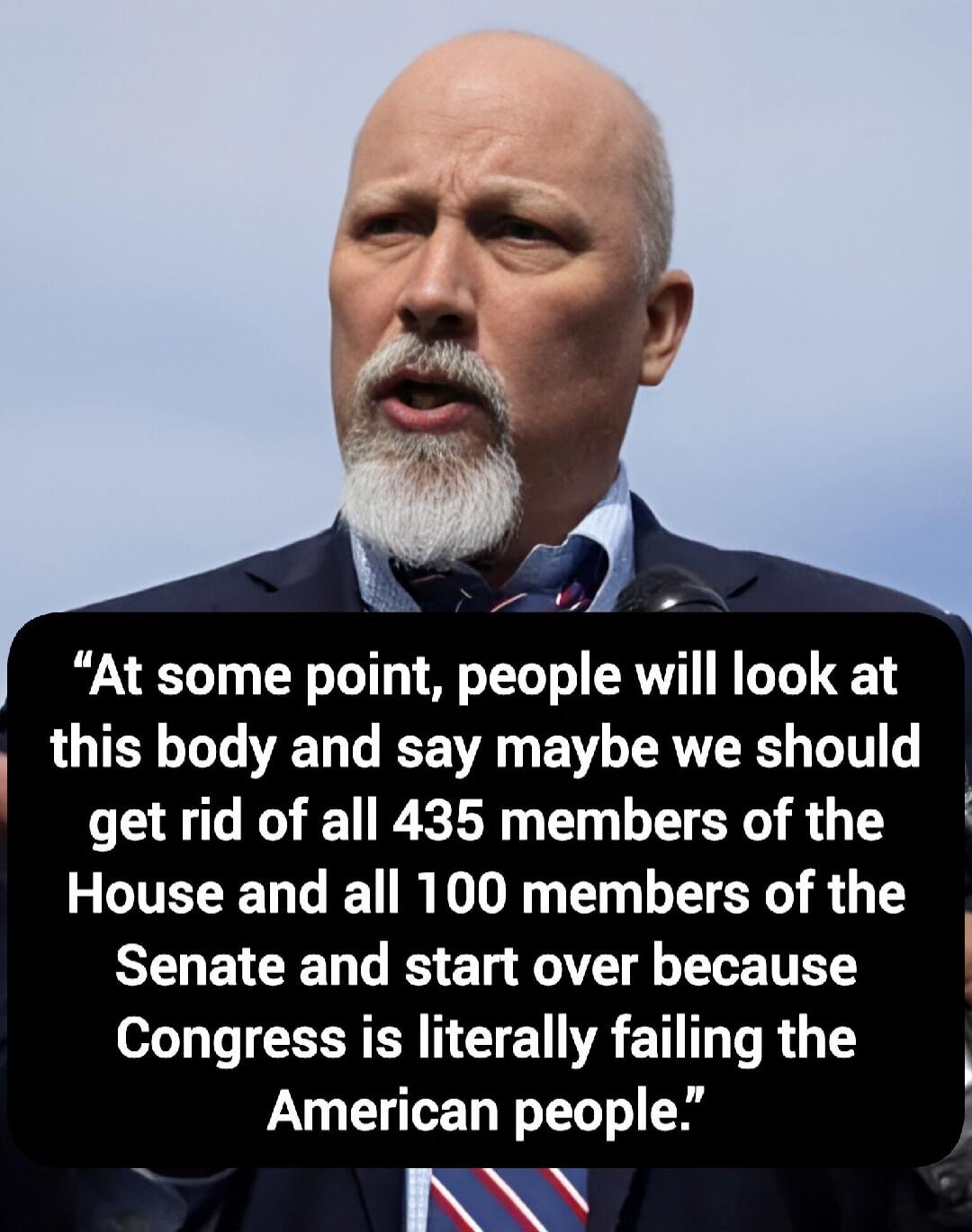 At some point, people will look at this body and say maybe we should get rid of all 435 members of the House and all 100 members of the Senate and start over because Congress is literally failing the American people.