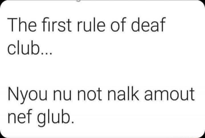 The first rule of deaf club... Nyou nu not nalk amout nef glub.