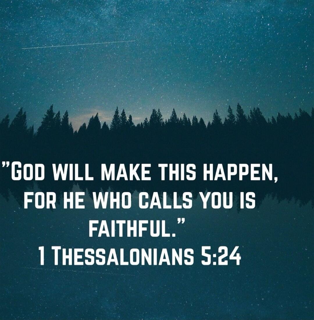 GOD WILL MAKE THIS HAPPEN, FOR HE WHO CALLS YOU IS FAITHFUL. 1 THESSALONIANS 5:24