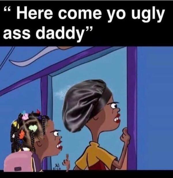 Here come yo ugly ass daddy