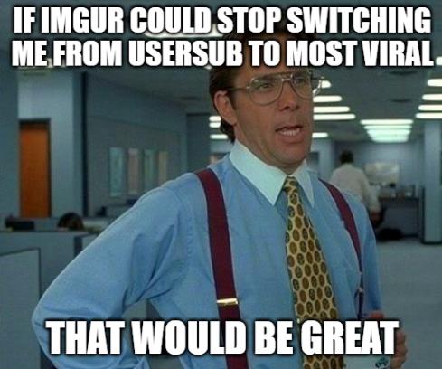 IFIMGUR COULDSTOP SWITCHING MEFROM USERSUB TO MOST VIRAL _ _ y THAT WOULD BE GREAT