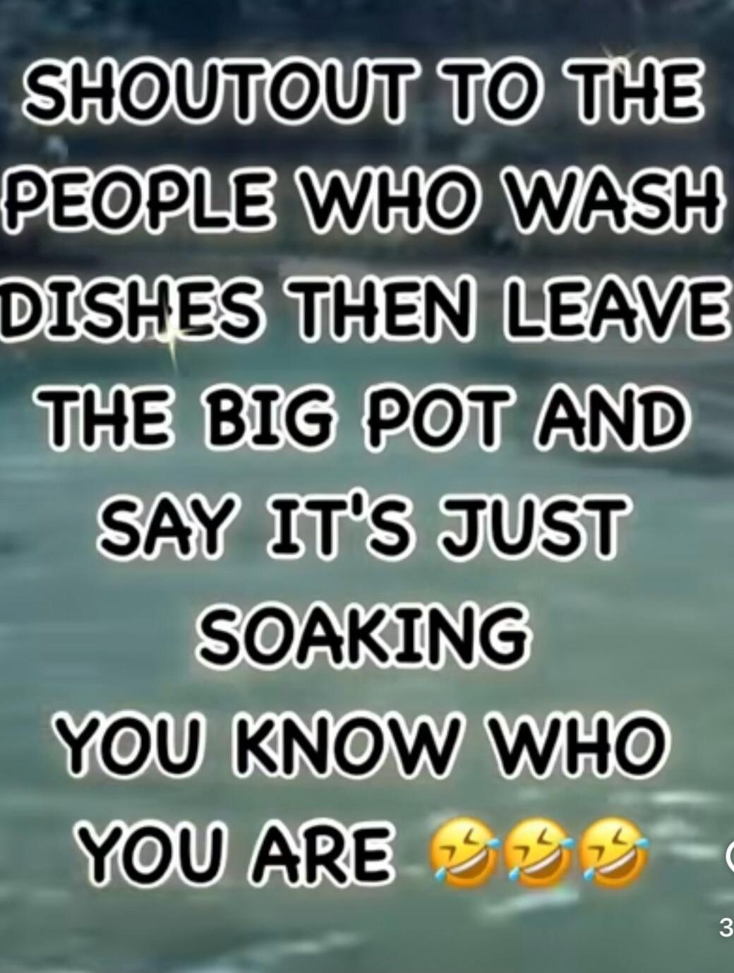 SHOUTOUT TO THE PEOPLE WHO WASH DISHES THEN LEAVE THE BIG POT AND SAY IT'S JUST SOAKING YOU KNOW WHO YOU ARE 😂😂😂
