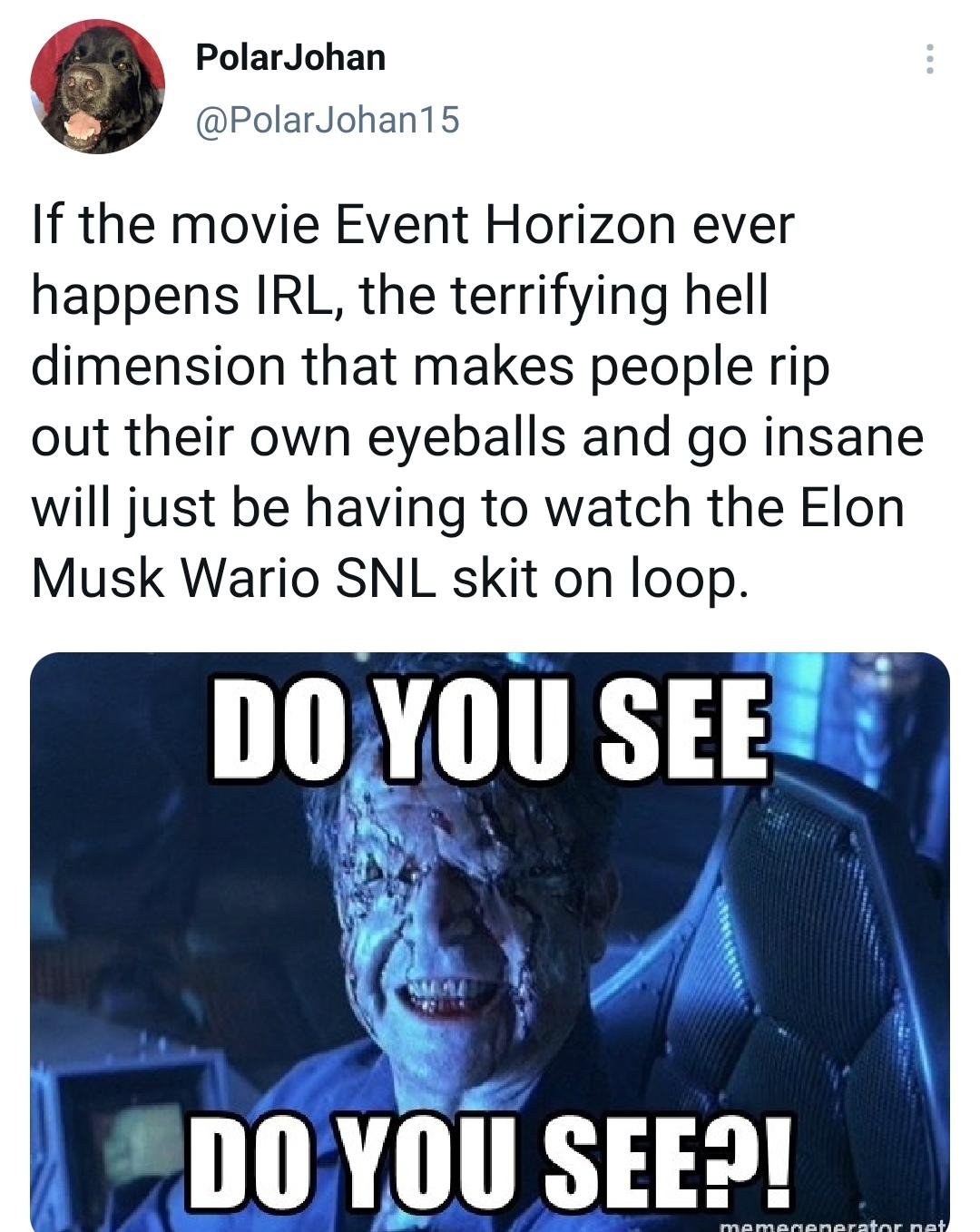 PolarJohan PolarJohan15 If the movie Event Horizon ever happens IRL the terrifying hell dimension that makes people rip out their own eyeballs and go insane will just be having to watch the Elon Musk Wario SNL skit on loop