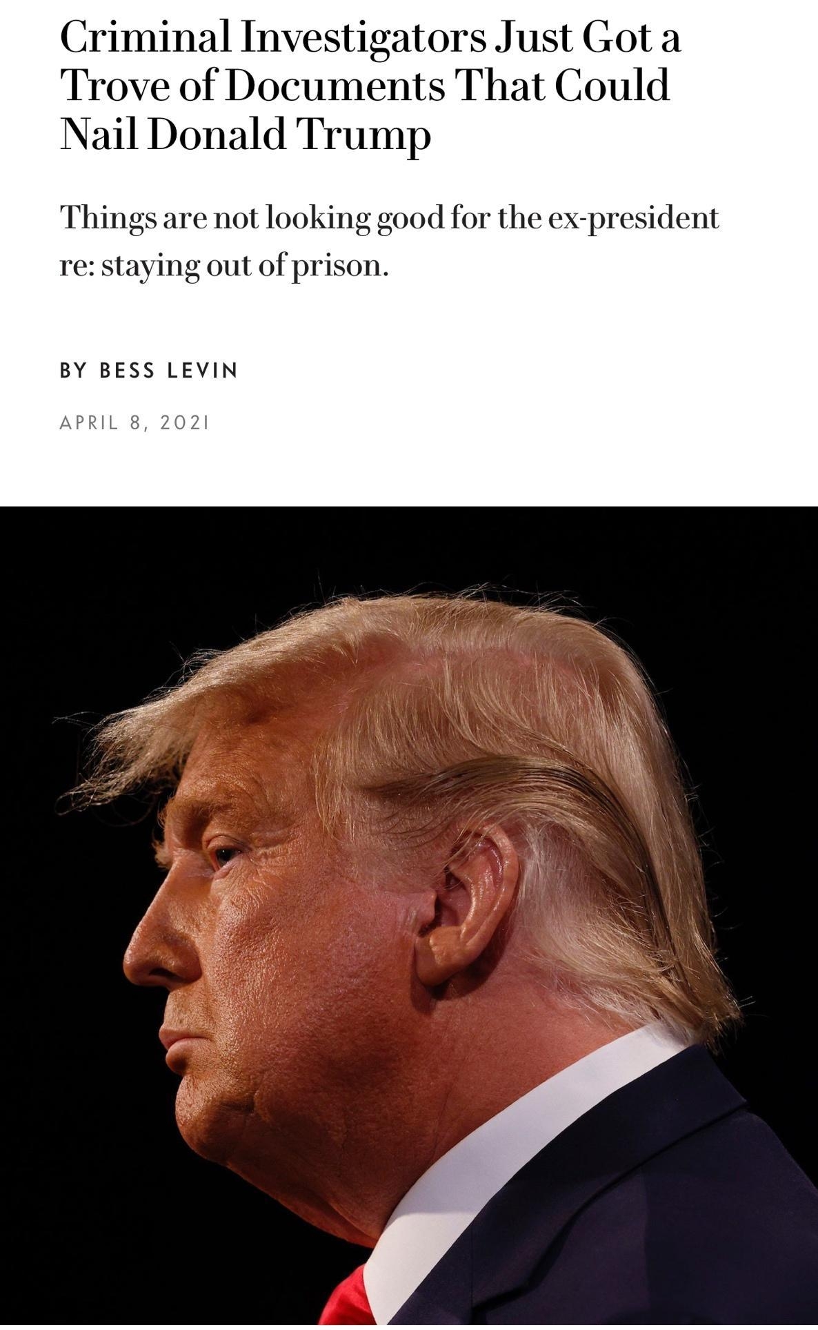 Criminal Investigators Just Got a Trove of Documents That Could Nail Donald Trump Things are not looking good for the ex president re staying out of prison BY BESS LEVIN APRIL 8 2021