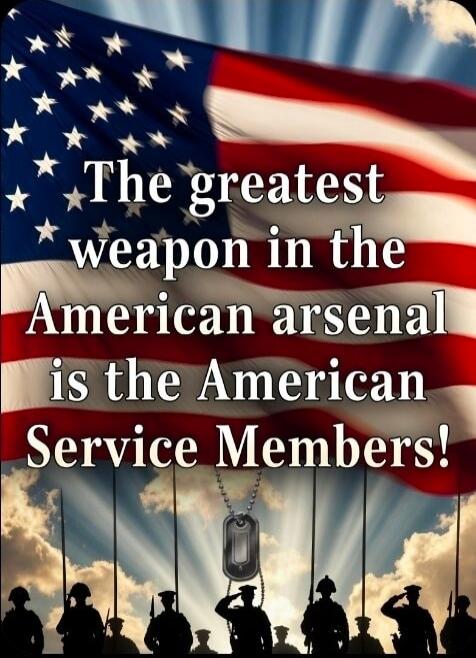 The greatest weapon in the American arsenal is the American Service Members!