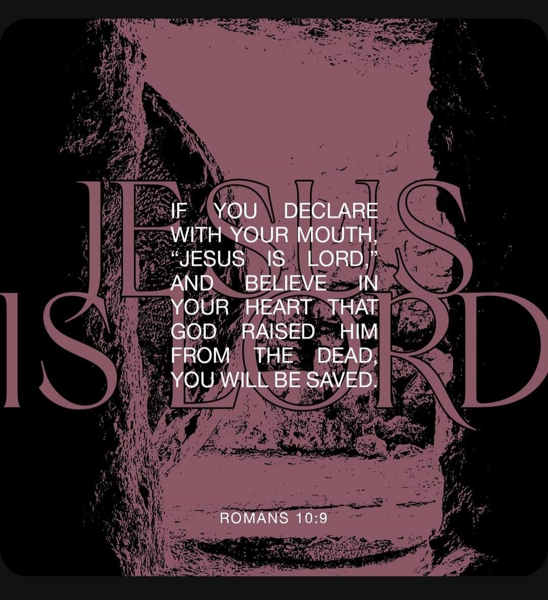 If you declare with your mouth, “Jesus is Lord,” and believe in your heart that God raised him from the dead, you will be saved. Romans 10:9