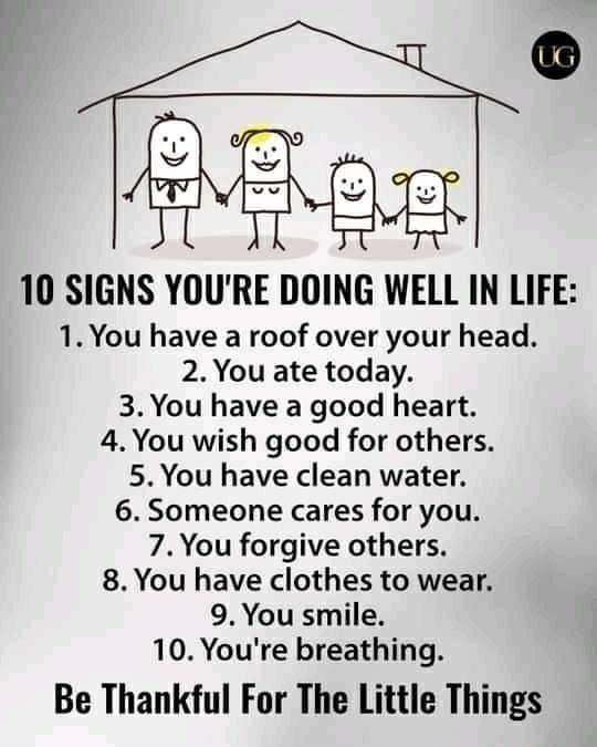 10 SIGNS YOURE DOING WELL IN LIFE 1 You have a roof over your head 2You ate today 3 You have a good heart 4 You wish good for others 5 You have clean water 6 Someone cares for you 7 You forgive others 8You have clothes to wear 9 You smile 10 Youre breathing Be Thankful For The Little Things