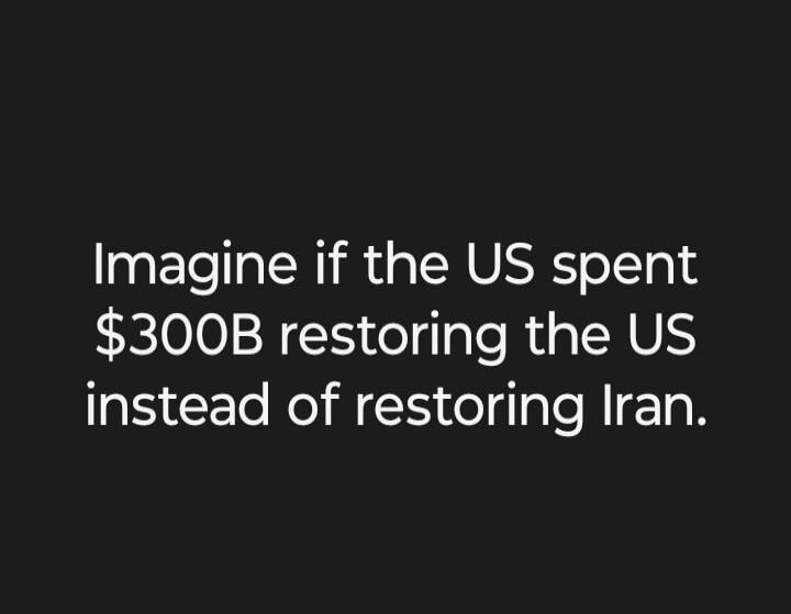 Imagine if the US spent $300B restoring the US instead of restoring Iran.