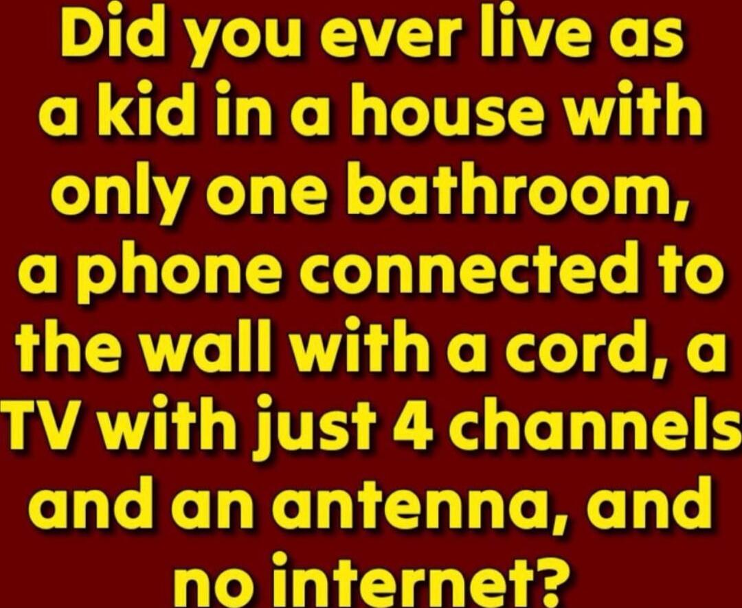 Did you ever live as a kid in a house with only one bathroom, a phone connected to the wall with a cord, a TV with just 4 channels and an antenna, and no internet?