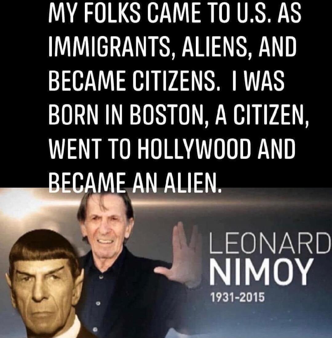 MY FOLKS CAME TO U.S. AS IMMIGRANTS, ALIENS, AND BECAME CITIZENS. I WAS BORN IN BOSTON, A CITIZEN, WENT TO HOLLYWOOD AND BECAME AN ALIEN. LEONARD NIMOY 1931-2015