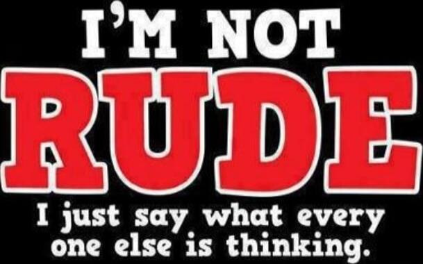 I'M NOT RUDE I just say what every one else is thinking.