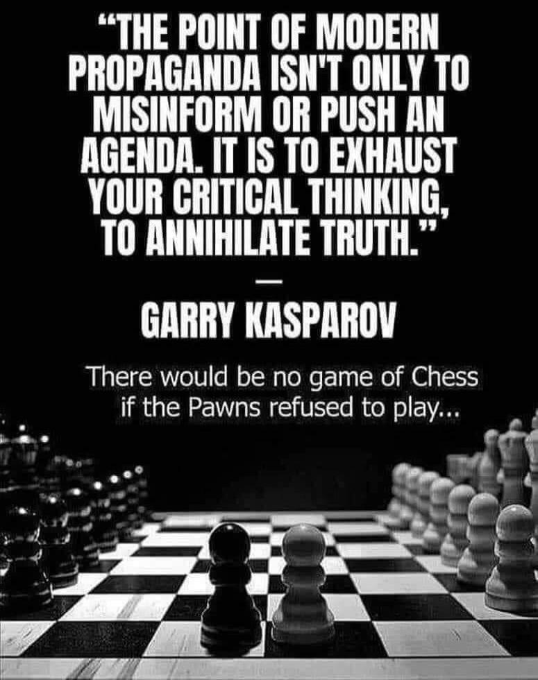 The point of modern propaganda isn't only to misinform or push an agenda. It is to exhaust your critical thinking, to annihilate truth. - Garry Kasparov. There would be no game of Chess if the Pawns refused to play...