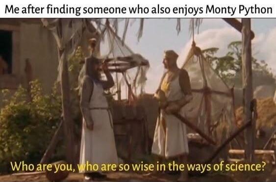 Me after finding someone who also enjoys Monty Python
Who are you, who are so wise in the ways of science?