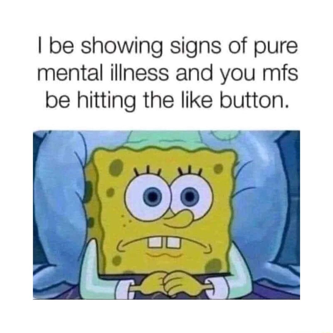 be showing signs of pure mental illness and you mfs be hitting the like button
