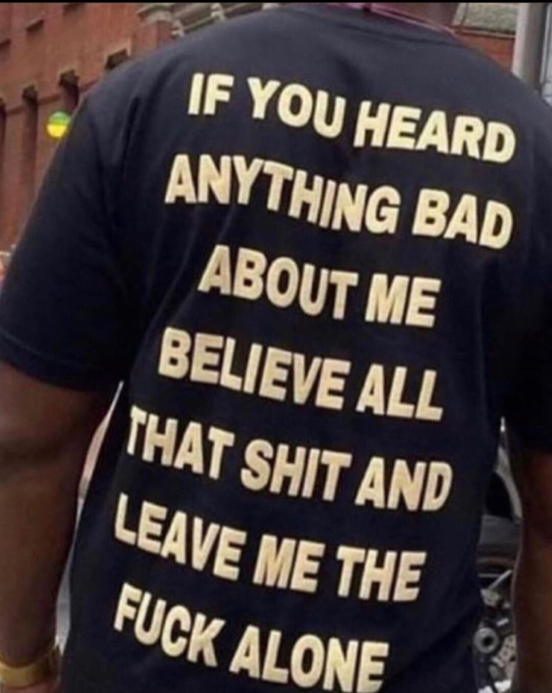 IF YOU HEARD ANYTHING BAD ABOUT ME BELIEVE ALL THAT SHIT AND LEAVE ME THE FUCK ALONE