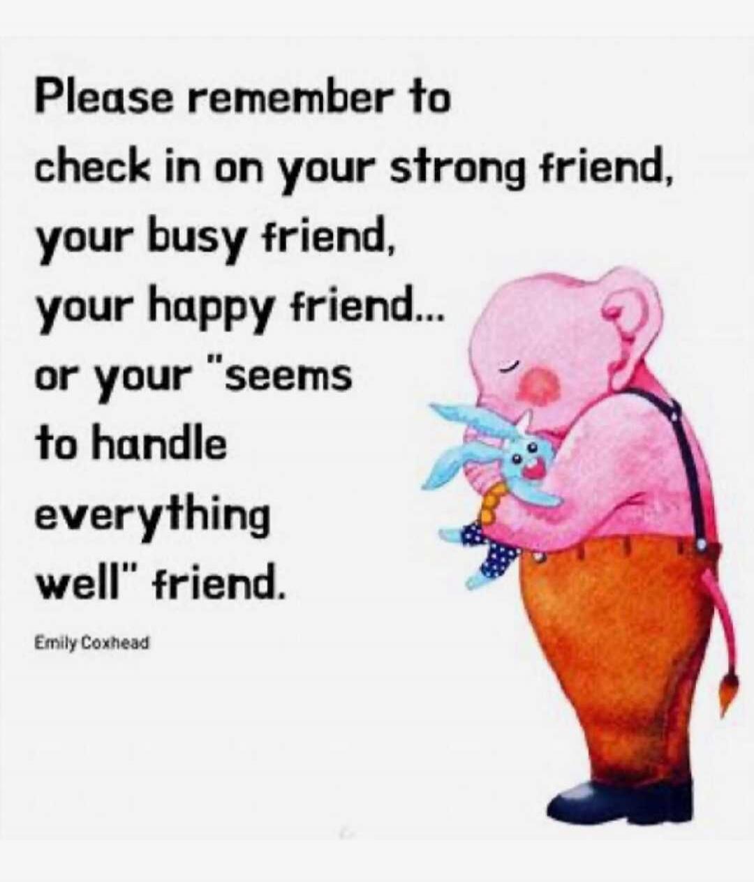 Please remember to check in on your strong friend, your busy friend, your happy friend... or your 