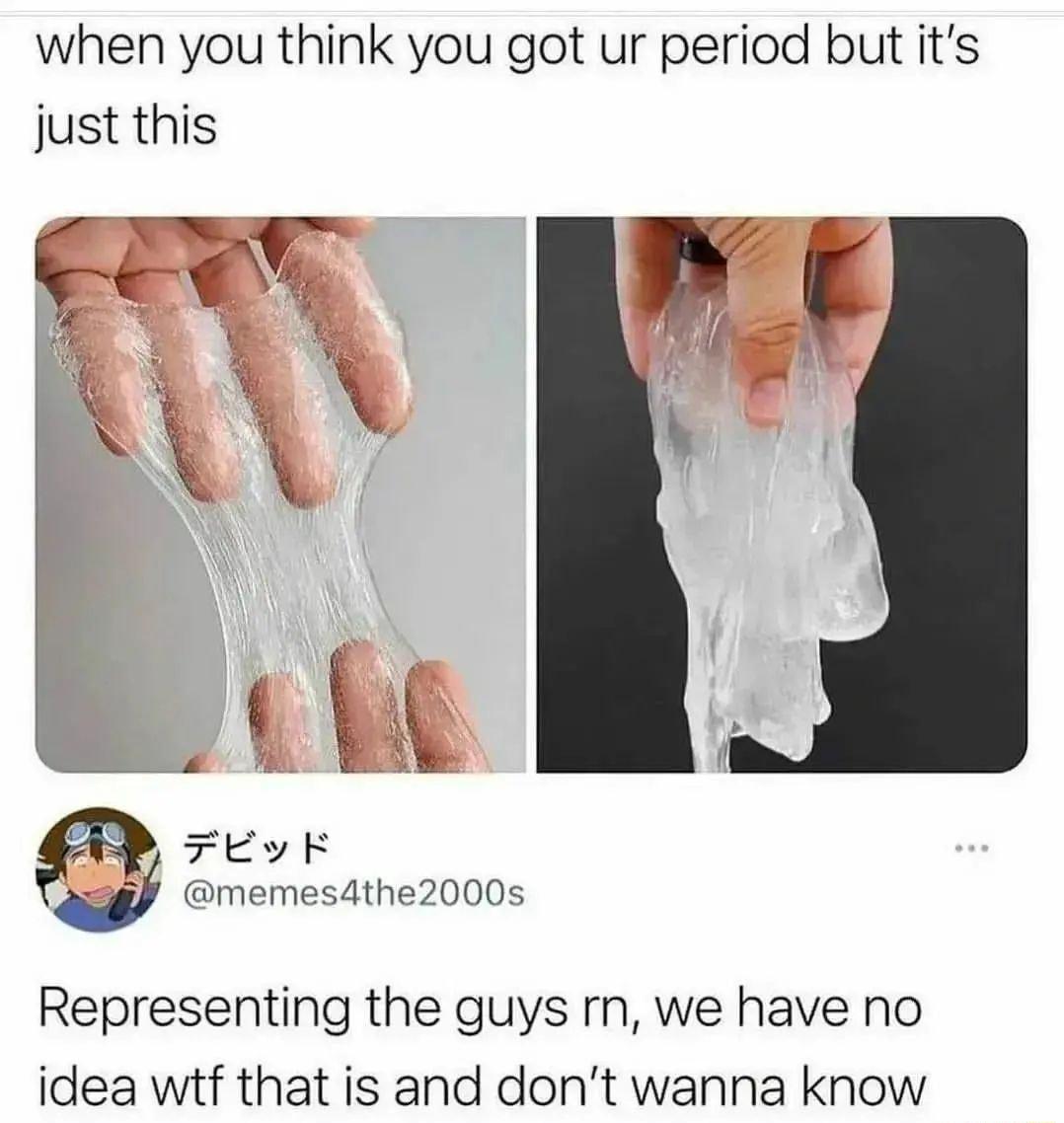 when you think you got ur period but its just this G fr L 4 ity FEYE memesathe2000s Representing the guys rn we have no idea wtf that is and dont wanna know