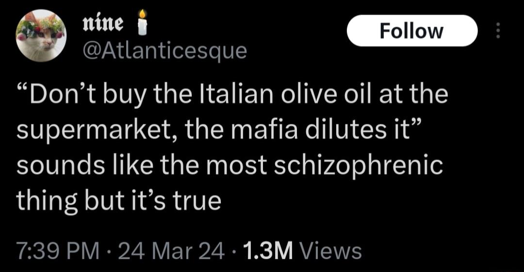 S i Atlanticesque Dont buy the Italian olive oil at the supermarket the mafia dilutes it sounds like the most schizophrenic thing but its true ekl VR Z A VT2 Bl VAV