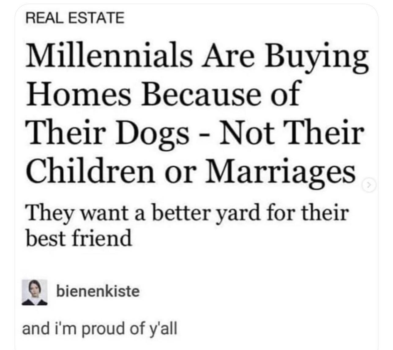 REAL ESTATE Millennials Are Buying Homes Because of Their Dogs Not Their Children or Marriages They want a better yard for their best friend bienenkiste and im proud of yall