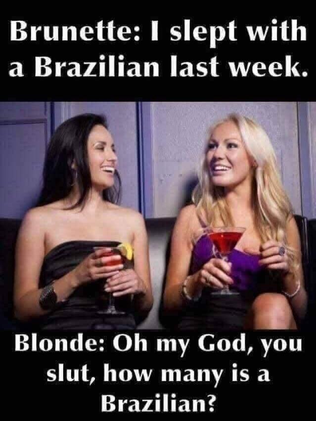 Brunette: I slept with a Brazilian last week. Blonde: Oh my God, you slut, how many is a Brazilian?