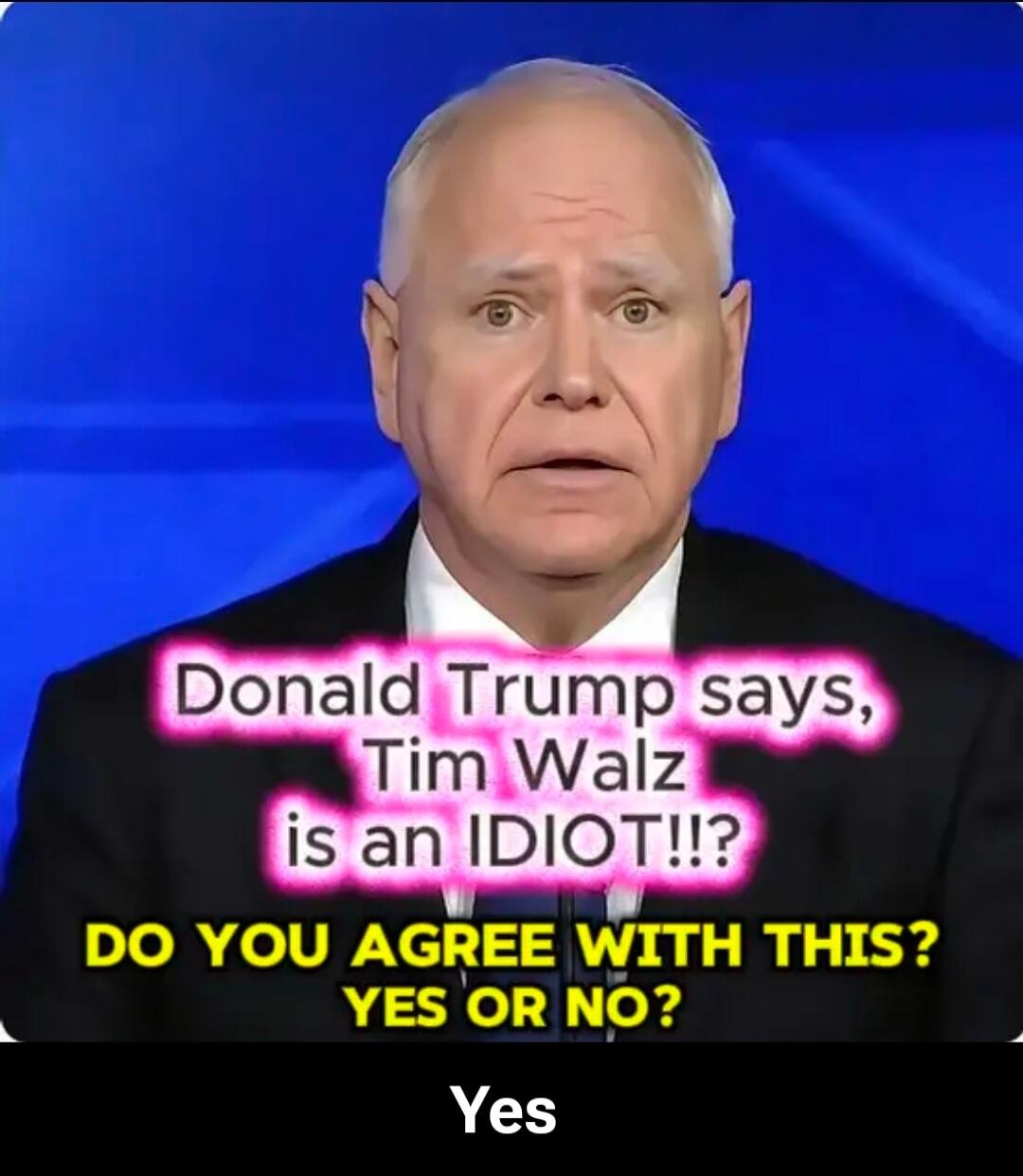 Donald Trump says, Tim Walz is an IDIOT!!? DO YOU AGREE WITH THIS? YES OR NO?

Yes