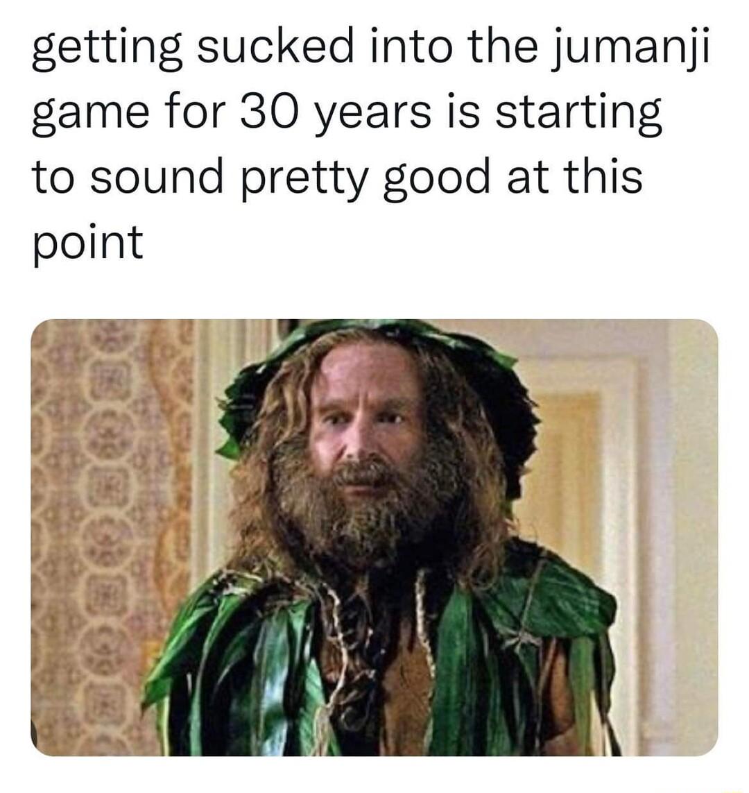 getting sucked into the jumanji game for 30 years is starting to sound pretty good at this point