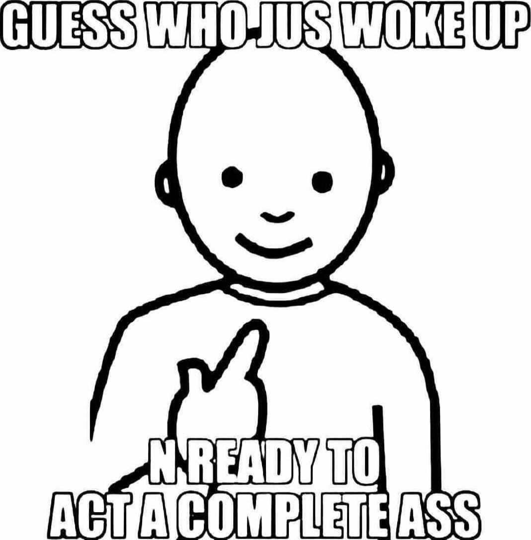 GUESS WHO ITS WOKE UP N READY TO ACT A COMPLETE ASS