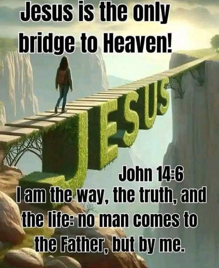 Jesus is the only bridge to Heaven! JESUS I am the way, the truth, and the life: no man comes to the Father, but by me. John 14:6