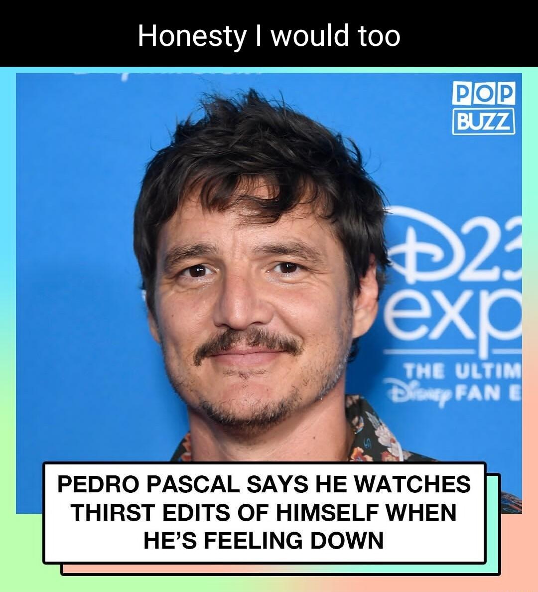 Honesty would too g 2 N PEDRO PASCAL SAYS HE WATCHES THIRST EDITS OF HIMSELF WHEN HES FEELING DOWN