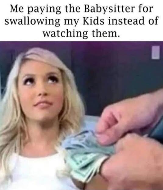 Me paying the Babysitter for swallowing my Kids instead of watching them.