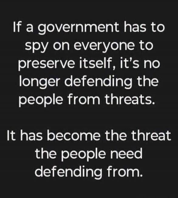If a government has to spy on everyone to preserve itself, it's no longer defending the people from threats. It has become the threat the people need defending from.