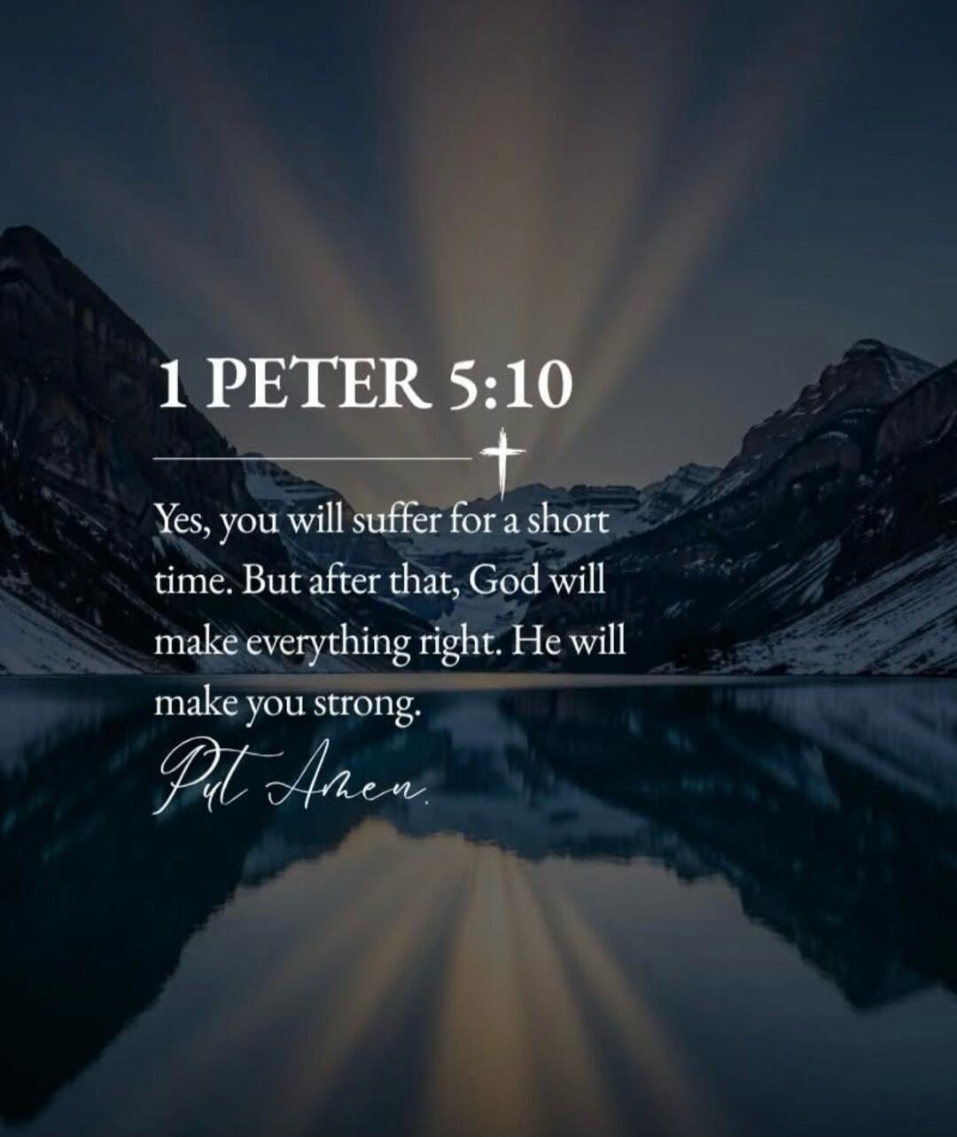 1 PETER 5:10 Yes, you will suffer for a short time. But after that, God will make everything right. He will make you strong. Put Amen.