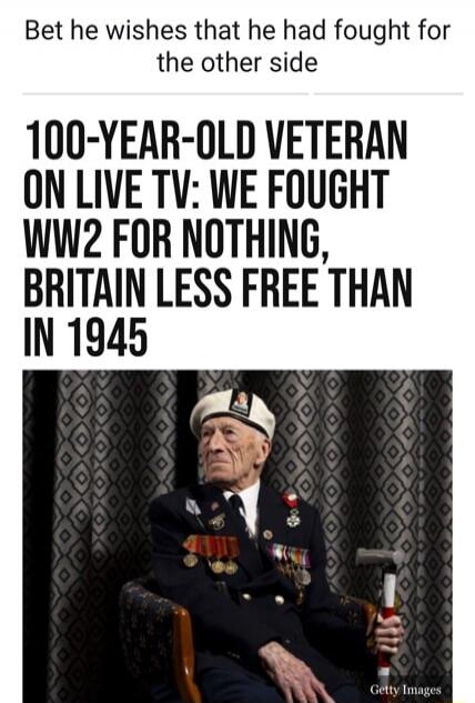 Bet he wishes that he had fought for the other side

100-YEAR-OLD VETERAN ON LIVE TV: WE FOUGHT WW2 FOR NOTHING, BRITAIN LESS FREE THAN IN 1945