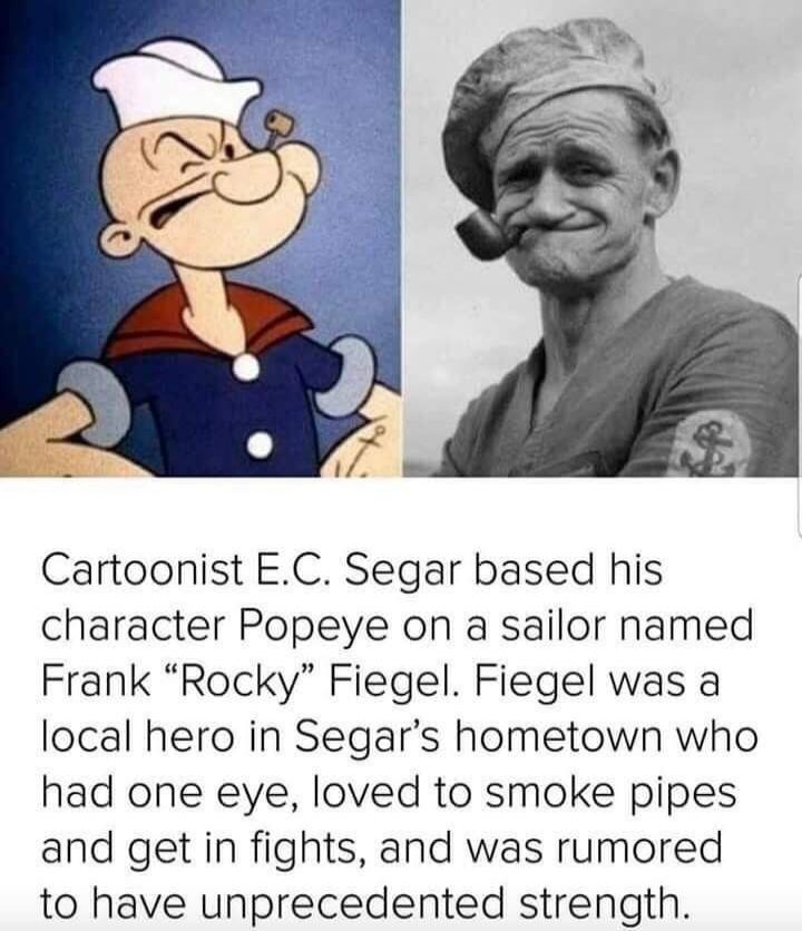Cartoonist E.C. Segar based his character Popeye on a sailor named Frank “Rocky” Fiegel. Fiegel was a local hero in Segar's hometown who had one eye, loved to smoke pipes and get in fights, and was rumored to have unprecedented strength.
