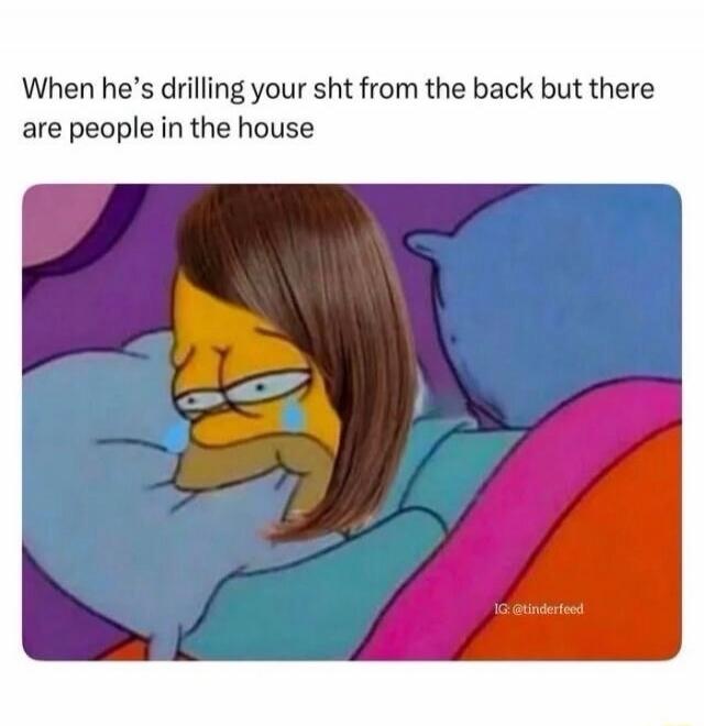 When he's drilling your sht from the back but there are people in the house IG: @tinderfeed