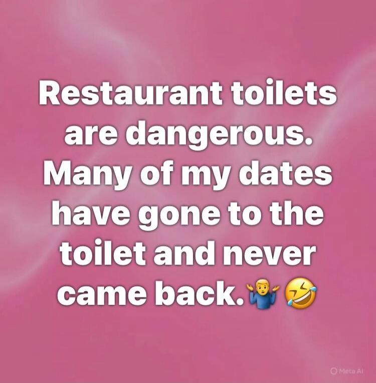 Restaurant toilets are dangerous. Many of my dates have gone to the toilet and never came back. 🤷‍♂️😂
