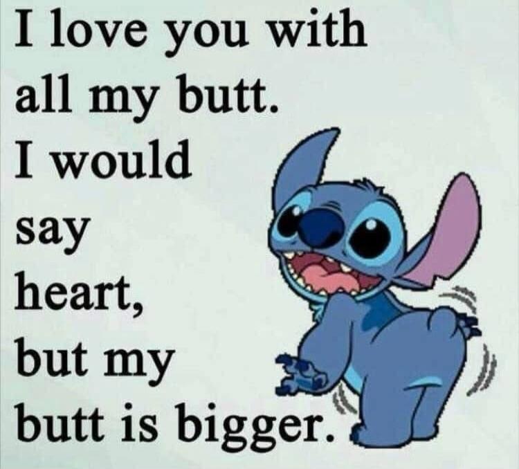 I love you with all my butt. I would say heart, but my butt is bigger.