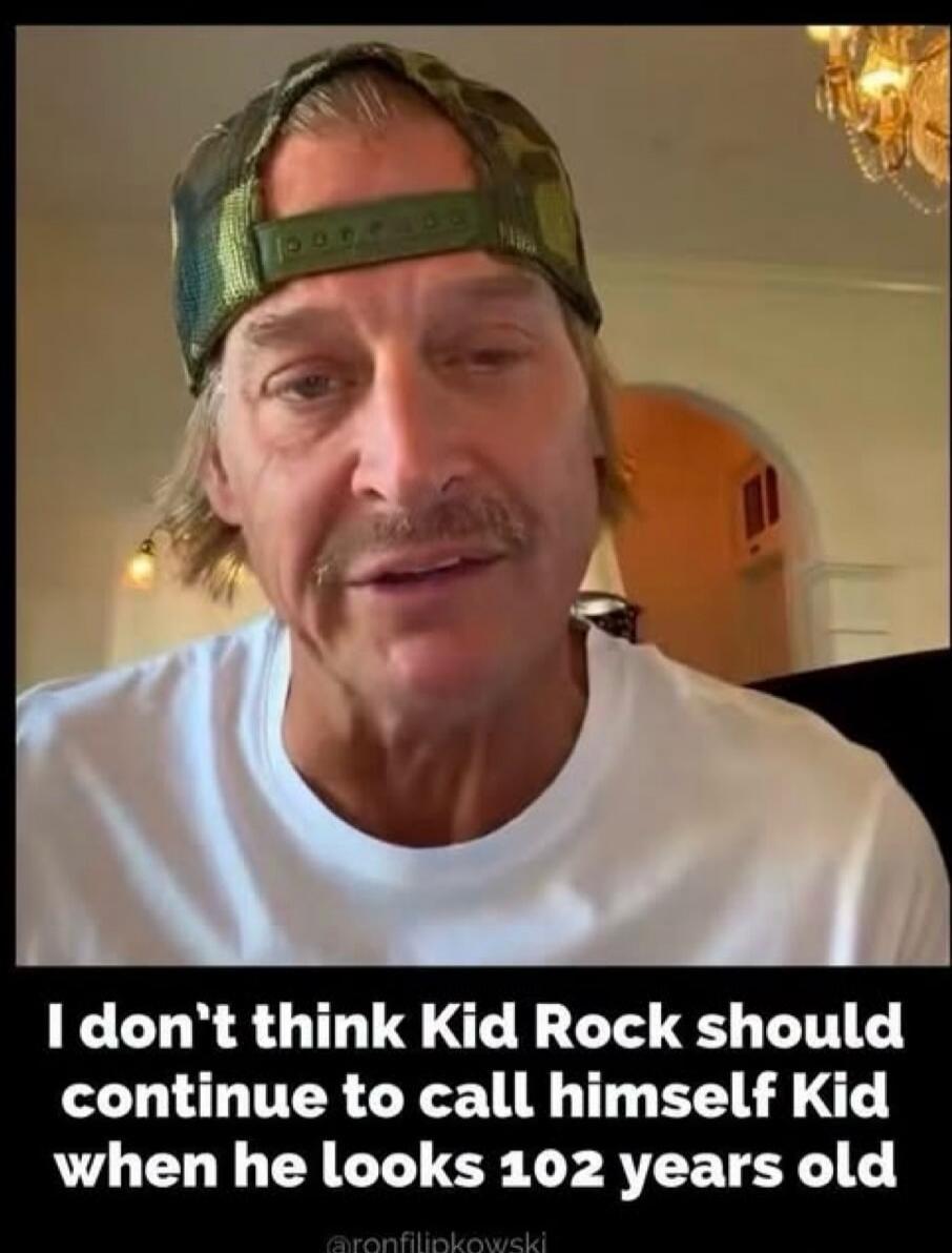 I don't think Kid Rock should continue to call himself Kid when he looks 102 years old